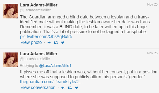 The screenshot shows two Twitter posts from Lara Adams-Miller. The first reads "The Guardian arranged a blind date between a lesbian and a trans-identified male without making the lesbian aware her date was trans. Remember, it was a BLIND date, to be later written up in this huge publication. There was a lot of pressure to not be tagged a transphobe." The second reads, "It pisses me off that a lesbian was, without her consent, put in a position where she was supposed to publicly affirm this person's 'gender.'"