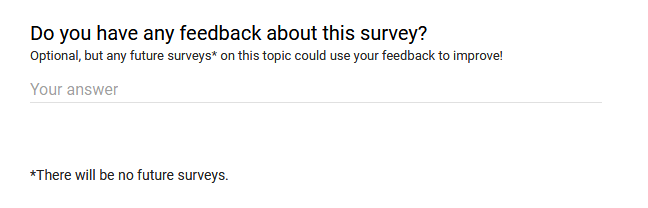 "Do you have any feedback about this survey? Optional, but any future surveys* on this topic could use your feedback to improve!" A space is provided to write anything. "*There will be no future surveys."