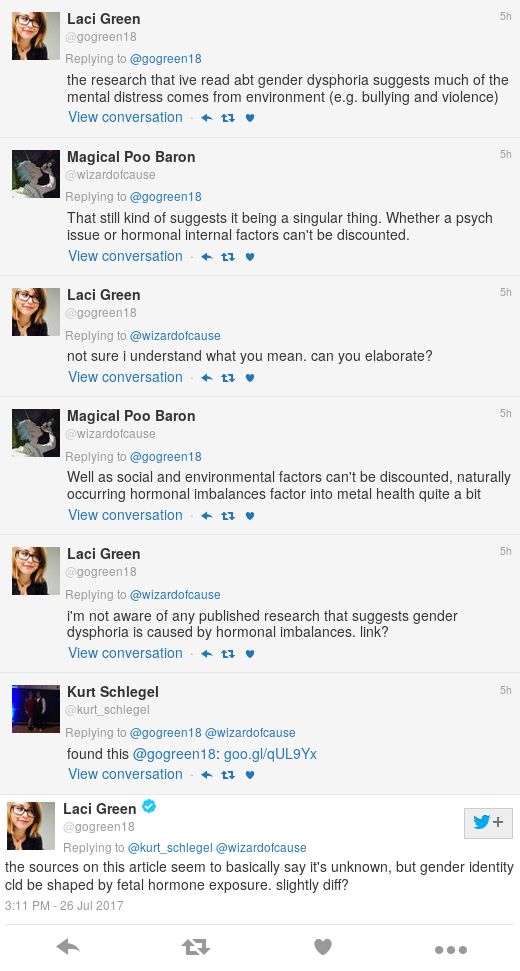 Green: the research that ive read abt gender dysphoria suggests much of the mental distress comes from environment (e.g. bullying and violence). Magical Poo Baron: That still kind of suggests it being a singular thing. Whether a psych issue or hormonal internal factors can't be discounted. Green: not sure i understand what you mean. can you elaborate? Magical Poo Baron: Well as social and environmental factors can't be discounted, naturally occurring hormonal imbalances factor into metal health quite a bit. Green: i'm not aware of any published research that suggests gender dysphoria is caused by hormonal imbalances. link? Kurt Schlegel: found this: goo.gl/qUL9Yx Green: the sources on this article seem to basically say it's unknown, but gender identity cld be shaped by fetal hormone exposure. slightly diff? 